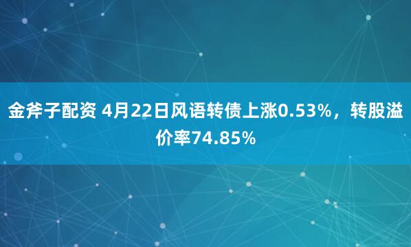金斧子配资 4月22日风语转债上涨0.53%，转股溢价率74.85%