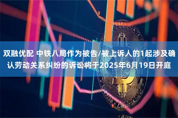 双融优配 中铁八局作为被告/被上诉人的1起涉及确认劳动关系纠纷的诉讼将于2025年6月19日开庭
