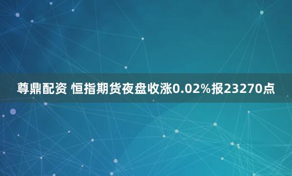 尊鼎配资 恒指期货夜盘收涨0.02%报23270点