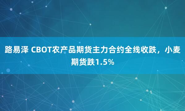 路易泽 CBOT农产品期货主力合约全线收跌，小麦期货跌1.5%