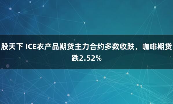 股天下 ICE农产品期货主力合约多数收跌，咖啡期货跌2.52%