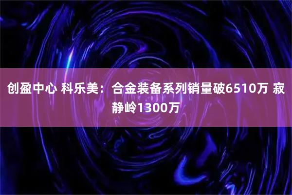创盈中心 科乐美：合金装备系列销量破6510万 寂静岭1300万