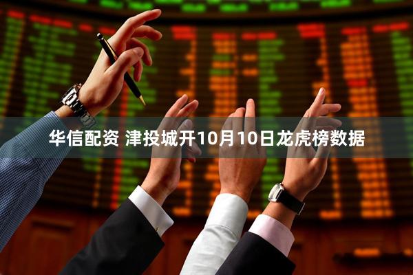 华信配资 津投城开10月10日龙虎榜数据
