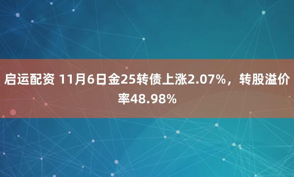 启运配资 11月6日金25转债上涨2.07%，转股溢价率48.98%
