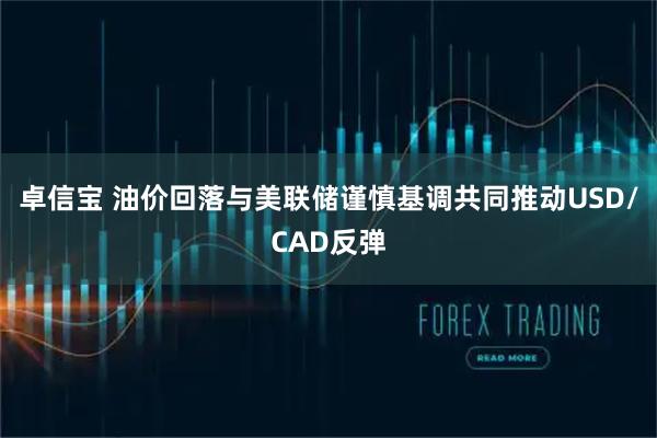 卓信宝 油价回落与美联储谨慎基调共同推动USD/CAD反弹