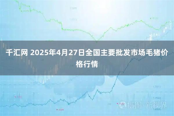 千汇网 2025年4月27日全国主要批发市场毛猪价格行情