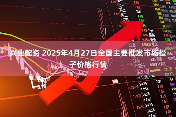 兴业配资 2025年4月27日全国主要批发市场橙子价格行情
