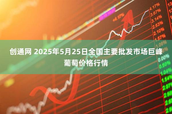 创通网 2025年5月25日全国主要批发市场巨峰葡萄价格行情
