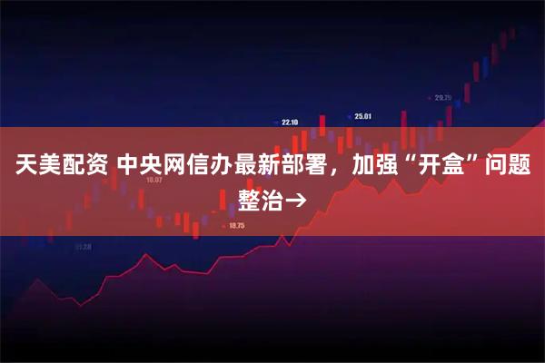 天美配资 中央网信办最新部署，加强“开盒”问题整治→