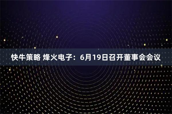 快牛策略 烽火电子：6月19日召开董事会会议