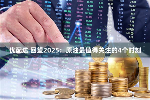 优配送 回望2025：原油最值得关注的4个时刻