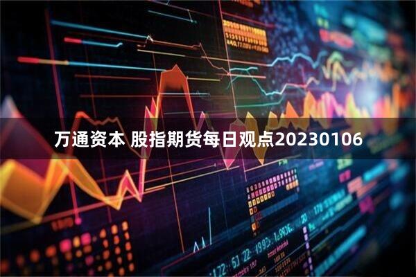 万通资本 股指期货每日观点20230106