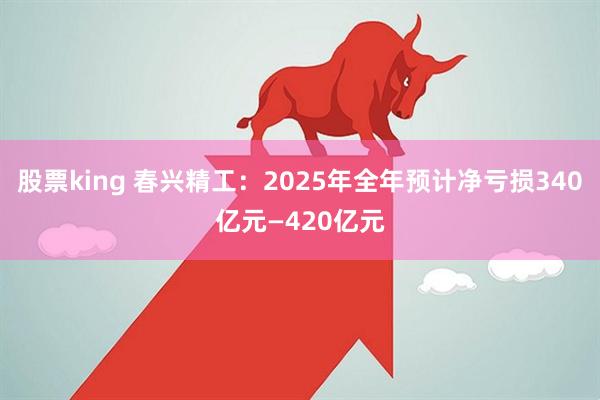 股票king 春兴精工：2025年全年预计净亏损340亿元—420亿元