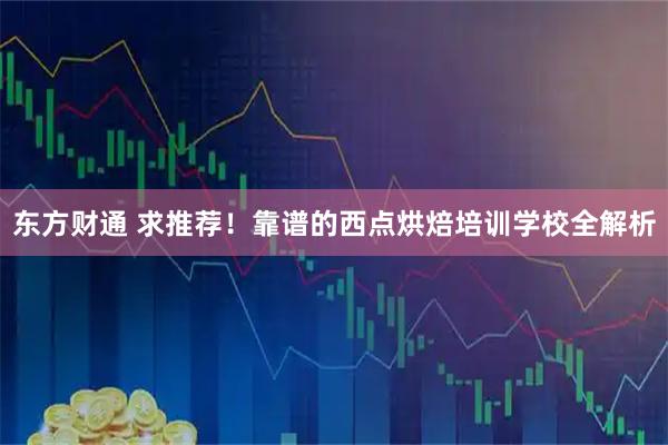 东方财通 求推荐！靠谱的西点烘焙培训学校全解析