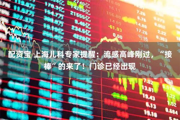 配资宝 上海儿科专家提醒：流感高峰刚过，“接棒”的来了！门诊已经出现