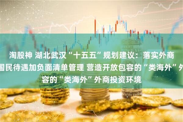 淘股神 湖北武汉“十五五”规划建议：落实外商投资准入前国民待遇加负面清单管理 营造开放包容的“类海外”外商投资环境