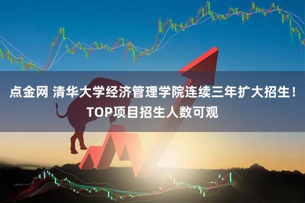 点金网 清华大学经济管理学院连续三年扩大招生！TOP项目招生人数可观