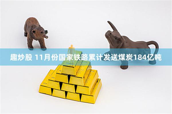 趣炒股 11月份国家铁路累计发送煤炭184亿吨