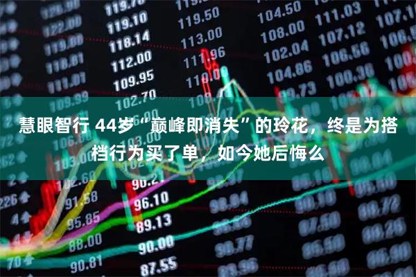 慧眼智行 44岁“巅峰即消失”的玲花，终是为搭档行为买了单，如今她后悔么