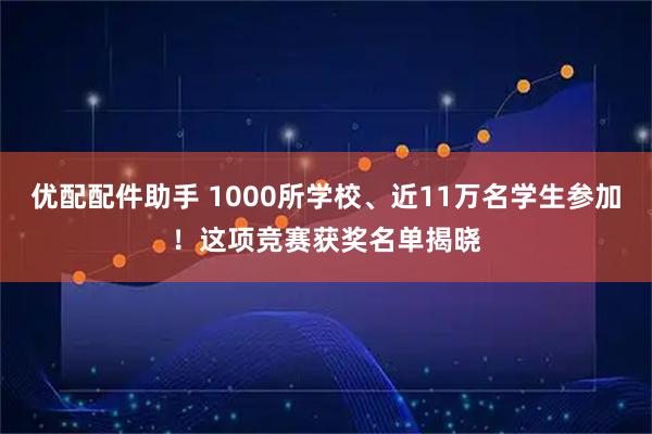 优配配件助手 1000所学校、近11万名学生参加！这项竞赛获奖名单揭晓
