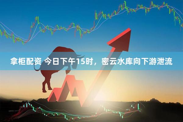 拿柜配资 今日下午15时，密云水库向下游泄流