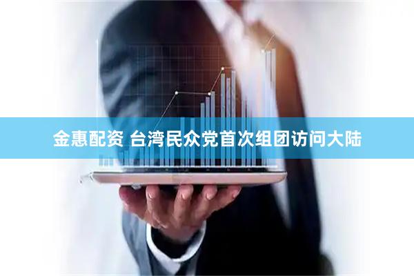 金惠配资 台湾民众党首次组团访问大陆
